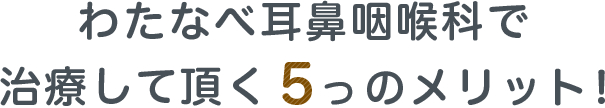 わたなべ耳鼻咽喉科で治療して頂く5つのメリット！