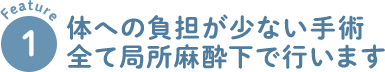 1 体への負担が少ない手術 全て局所麻酔下で行います